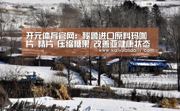 开元体育官网:秘鲁进口原料玛咖片 精片 压缩糖果 改善亚健康状态(图2) 开元体育官网直播