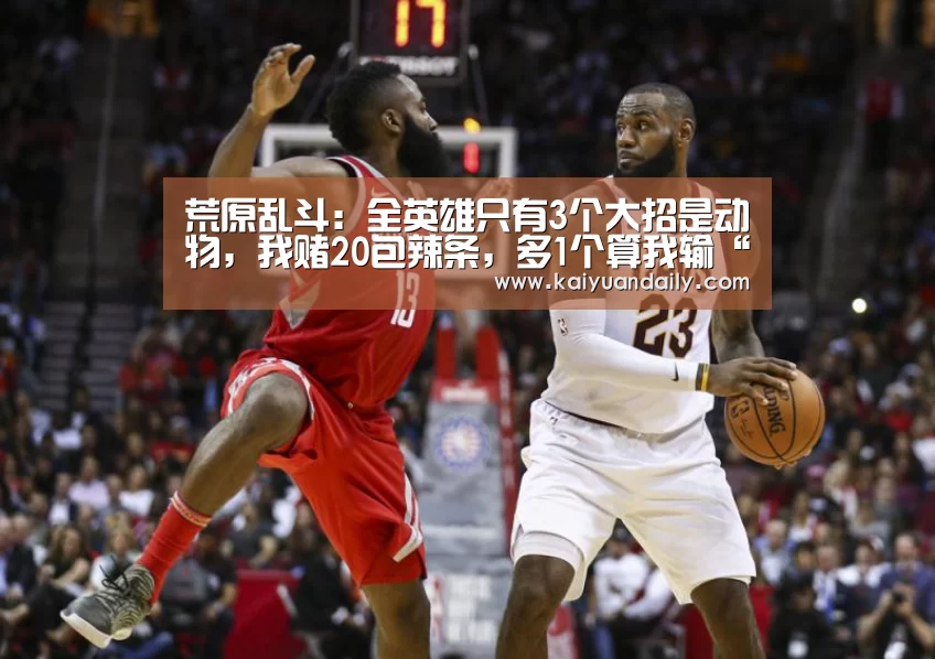 荒原乱斗:全英雄只有3个大招是动物,我赌20包辣条,多1个算我输“开元体育官网”(图3) 开元体育官网直播